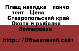 Плащ-накидка ( пончо) тент › Цена ­ 1 200 - Ставропольский край Охота и рыбалка » Экипировка   